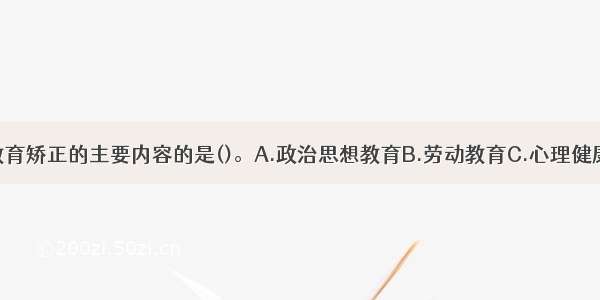 下列不属于教育矫正的主要内容的是()。A.政治思想教育B.劳动教育C.心理健康教育D.行为