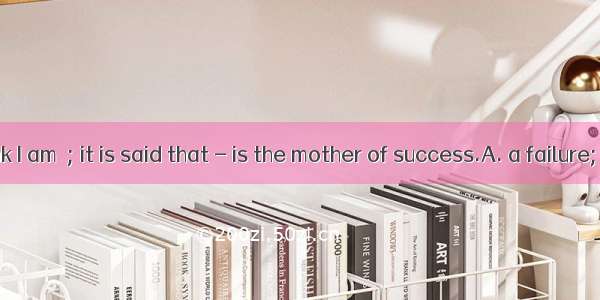 I don’t think I am  ; it is said that - is the mother of success.A. a failure; failureB. f