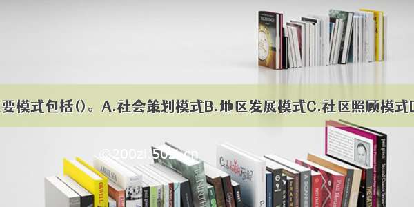 社区工作的主要模式包括()。A.社会策划模式B.地区发展模式C.社区照顾模式D.社区计划模