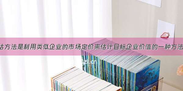 相对价值评估方法是利用类似企业的市场定价来估计目标企业价值的一种方法 下列有关表