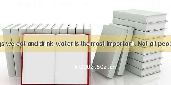 COf all the things we eat and drink  water is the most important. Not all people realize t