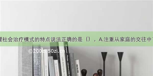 下列关于心理社会治疗模式的特点说法正确的是（）。A.注重从家庭的交往中了解服务对象