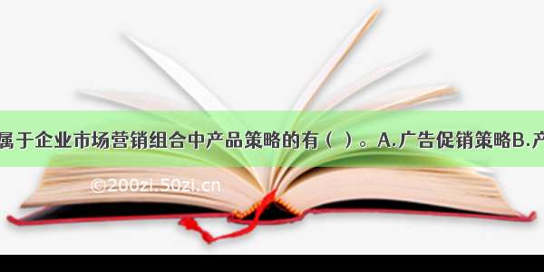 下列各项中 属于企业市场营销组合中产品策略的有（）。A.广告促销策略B.产品组合策略