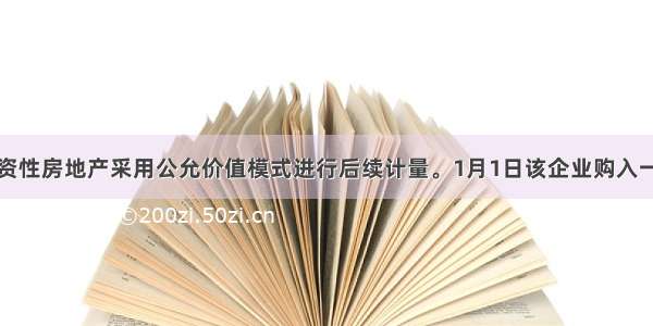 某企业投资性房地产采用公允价值模式进行后续计量。1月1日该企业购入一幢建筑物