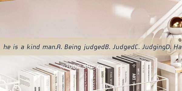 from his looks  he is a kind man.A. Being judgedB. JudgedC. JudgingD. Having judged