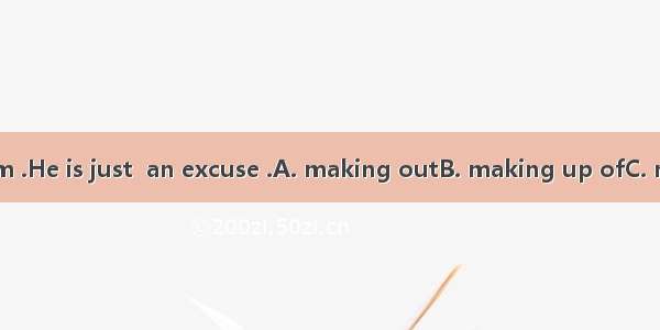 Don’t believe him .He is just  an excuse .A. making outB. making up ofC. making upD.  maki