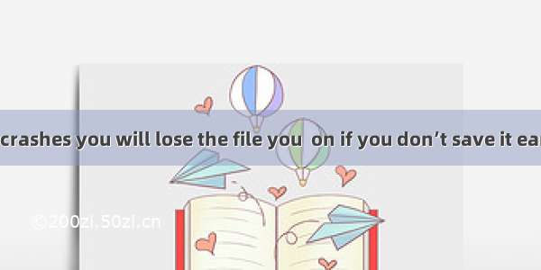 If a computer crashes you will lose the file you  on if you don’t save it early enough. A.