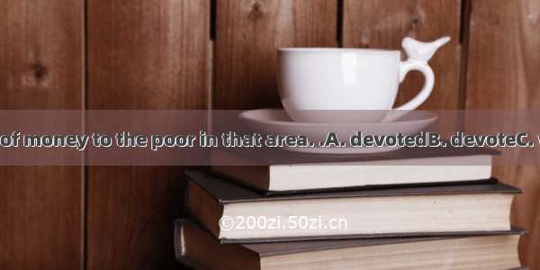 Large quantities of money to the poor in that area. .A. devotedB. devoteC. was devotedD. w