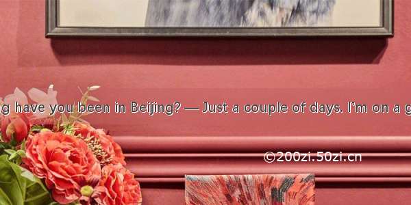 — So how long have you been in Beijing? — Just a couple of days. I’m on a great tour  you