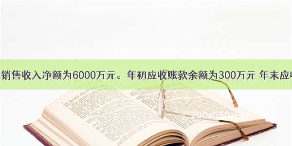 某公司度销售收入净额为6000万元。年初应收账款余额为300万元 年末应收账款余