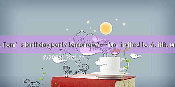 . — Will you go to Tom’s birthday party tomorrow? — No   invited to.A. ifB. untilC. whenD.