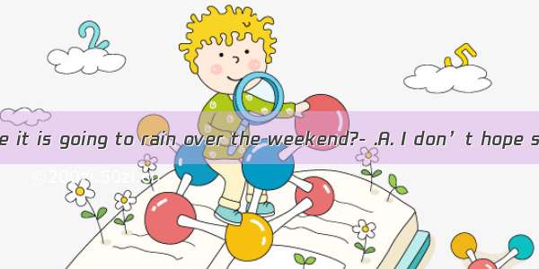 Do you suppose it is going to rain over the weekend?- .A. I don’t hope soB. I don’t
