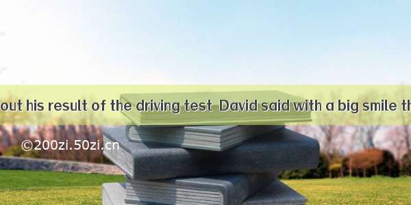 When asked about his result of the driving test  David said with a big smile that he  had.