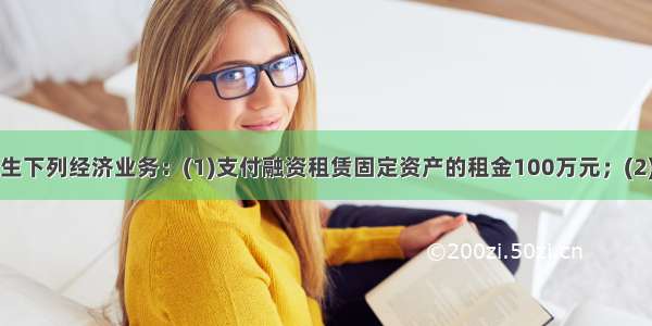 甲公司发生下列经济业务：(1)支付融资租赁固定资产的租金100万元；(2)支付经营