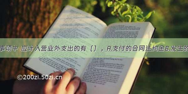 下列交易或事项中 应计入营业外支出的有（）。A.支付的合同违约金B.发生的债务重组损