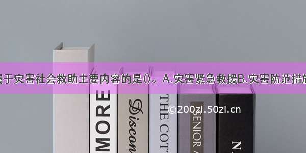 下列各项不属于灾害社会救助主要内容的是()。A.灾害紧急救援B.灾害防范措施C.灾后社区