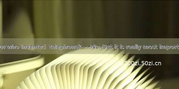 ---Do you know who invented  telephone?---No. But it is really most important invention.A.