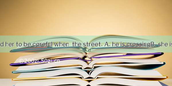 Her father told her to be careful when  the street. A. he is crossingB. she is crossingC.