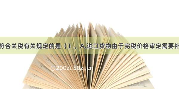 下列各项中符合关税有关规定的是（）。A.进口货物由于完税价格审定需要补税的 按照原