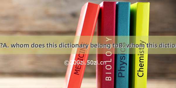 Can you tell me ?A. whom does this dictionary belong toB. whom this dictionary is belonged