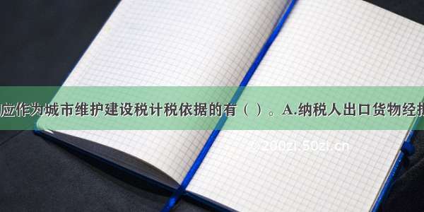 下列项目中 应作为城市维护建设税计税依据的有（）。A.纳税人出口货物经批准免抵的增