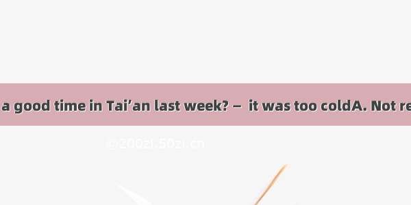 —Did you have a good time in Tai’an last week? —  it was too coldA. Not reallyB. Oh  grea