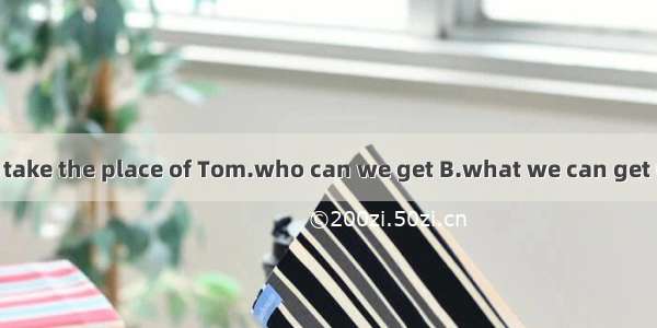 The problem is to take the place of Tom.who can we get B.what we can get C.who we can get