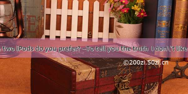 —Which of the two iPods do you prefer? —To tell you the truth  I don\'t like  of themA. bo