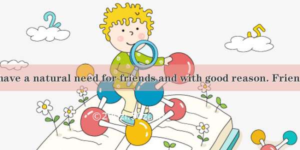 People seem to have a natural need for friends and with good reason. Friends increase your