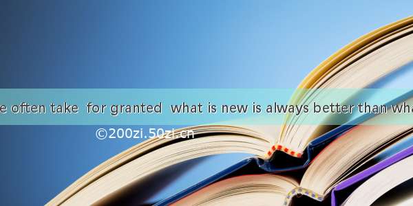Some people often take  for granted  what is new is always better than what is old.A. it;