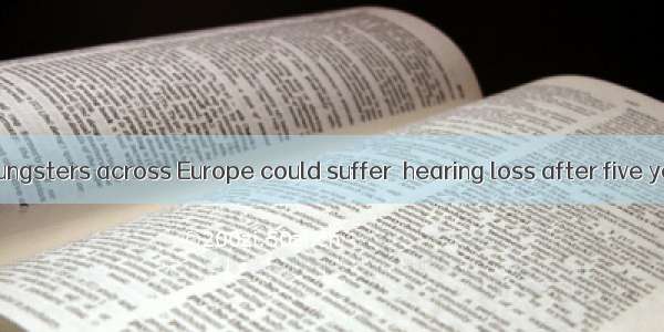 Millions of youngsters across Europe could suffer  hearing loss after five years if they l