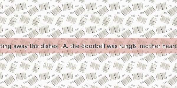 Just after putting away the dishes  .A. the doorbell was rungB. mother heard the doorbell