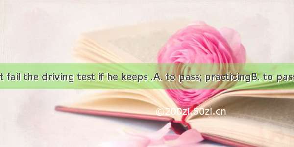 He will not fail the driving test if he keeps .A. to pass; practicingB. to pass; to practi