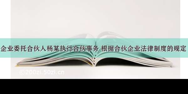 某普通合伙企业委托合伙人杨某执行合伙事务 根据合伙企业法律制度的规定 下列关于杨