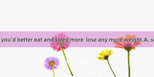 In my opinion  you’d better eat and sleep more  lose any more weight.A. so as toB. in ord