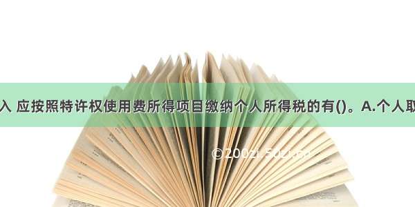 下列个人收入 应按照特许权使用费所得项目缴纳个人所得税的有()。A.个人取得的特许权