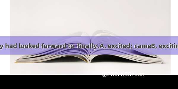 The  moment they had looked forward to  finally.A. excited; cameB. exciting; comingC. exci