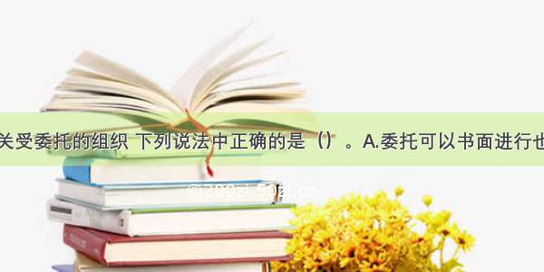 关于行政机关受委托的组织 下列说法中正确的是（）。A.委托可以书面进行也可以口头进