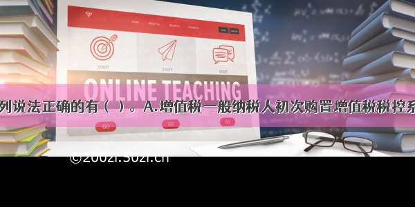 关于本题 下列说法正确的有（）。A.增值税一般纳税人初次购置增值税税控系统专用设备