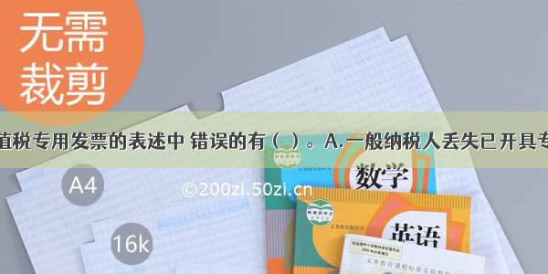 下列有关增值税专用发票的表述中 错误的有（）。A.一般纳税人丢失已开具专用发票的发