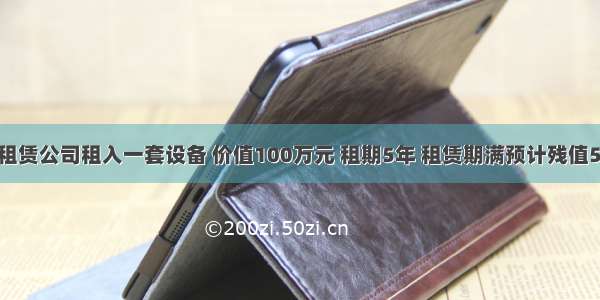 某公司从租赁公司租入一套设备 价值100万元 租期5年 租赁期满预计残值5万元 归租