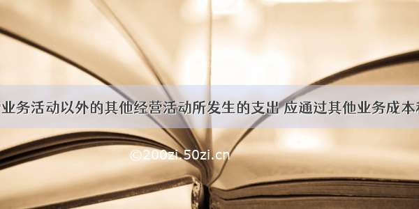 企业除主营业务活动以外的其他经营活动所发生的支出 应通过其他业务成本科目核算 其