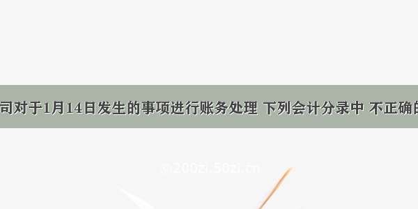 长江公司对于1月14日发生的事项进行账务处理 下列会计分录中 不正确的为（）