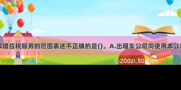 下列有关营改增应税服务的范围表述不正确的是()。A.出租车公司向使用本公司自有出租车