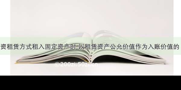 承租人以融资租赁方式租入固定资产时 以租赁资产公允价值作为入账价值的 对未确认融