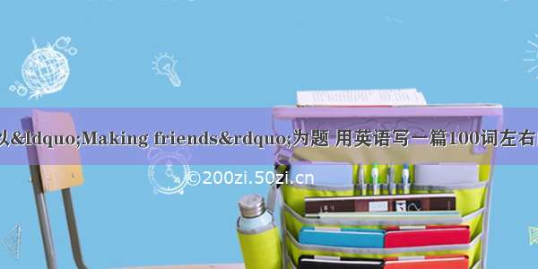 请根据下列提示 以&ldquo;Making friends&rdquo;为题 用英语写一篇100词左右的短文。每个人都