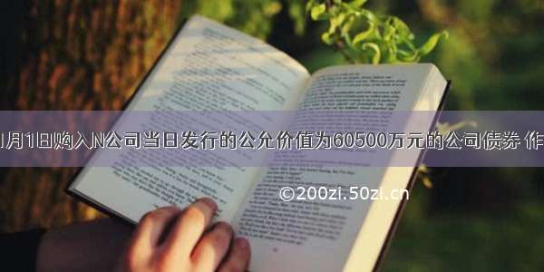 M公司于1月1日购入N公司当日发行的公允价值为60500万元的公司债券 作为持有至