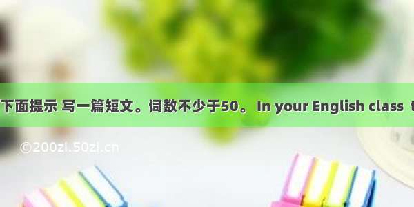 请根据下面提示 写一篇短文。词数不少于50。 In your English class  the tea