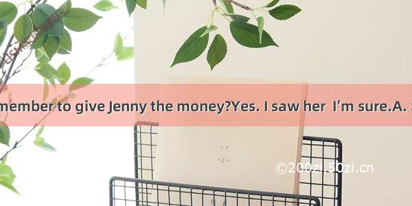 ---Did you remember to give Jenny the money?Yes. I saw her  I’m sure.A. So long asB. S
