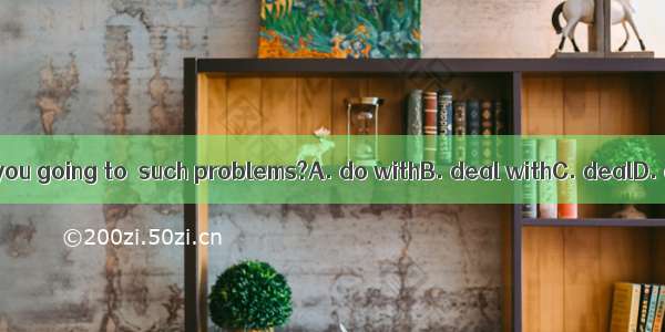 How are you going to  such problems?A. do withB. deal withC. dealD. do up